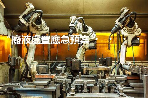“廢液處置應急預案，綠色守護，安全無憂新篇章”